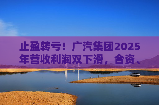 止盈转亏！广汽集团2025年营收利润双下滑，合资、自主两头承压