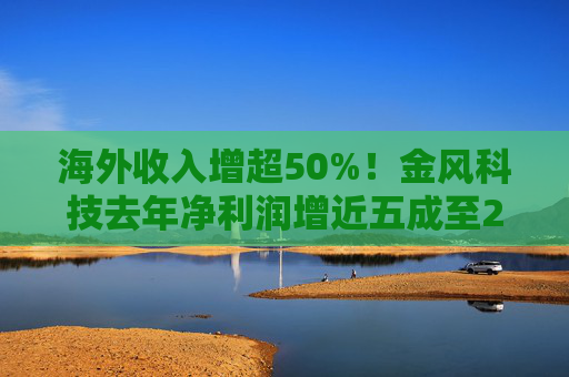 海外收入增超50%！金风科技去年净利润增近五成至27亿元