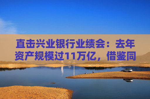 直击兴业银行业绩会：去年资产规模过11万亿，借鉴同业优势谋求”国际化“新增长极