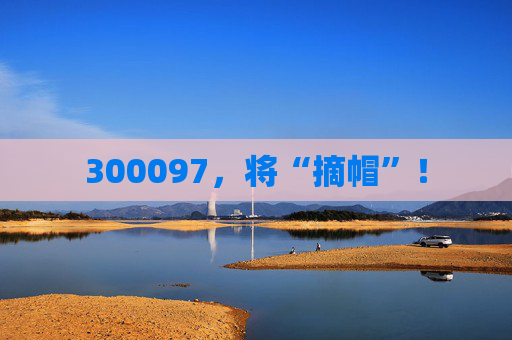 300097，将“摘帽”！