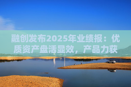 融创发布2025年业绩报：优质资产盘活显效，产品力获市场认可  第1张