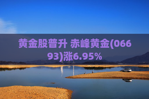 黄金股普升 赤峰黄金(06693)涨6.95%