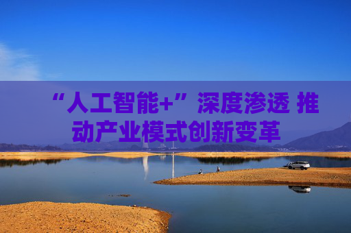 “人工智能+”深度渗透 推动产业模式创新变革