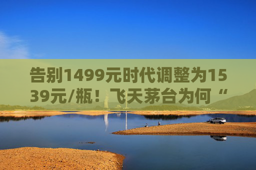告别1499元时代调整为1539元/瓶！飞天茅台为何“逆市”涨价？