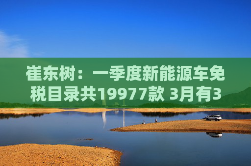 崔东树：一季度新能源车免税目录共19977款 3月有391款新车型