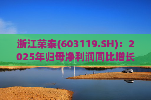 浙江荣泰(603119.SH)：2025年归母净利润同比增长20.90%，每10股拟派利2.3元