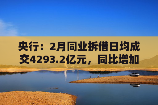 央行：2月同业拆借日均成交4293.2亿元，同比增加87.1%  第1张
