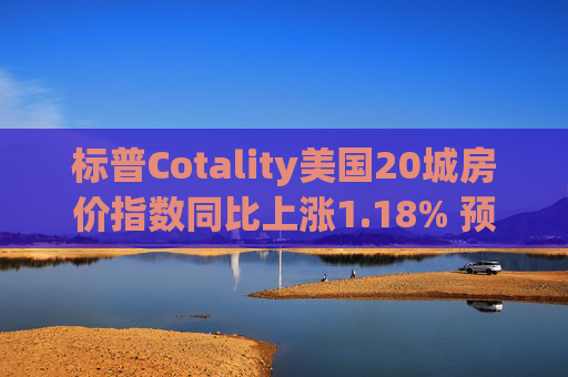 标普Cotality美国20城房价指数同比上涨1.18% 预估上涨1.38%