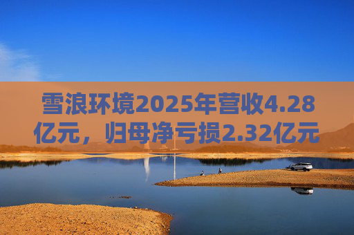 雪浪环境2025年营收4.28亿元，归母净亏损2.32亿元减亏50%