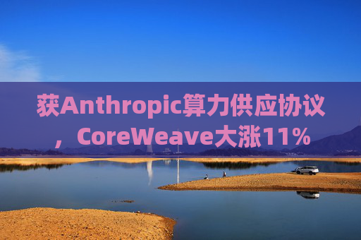 获Anthropic算力供应协议，CoreWeave大涨11%