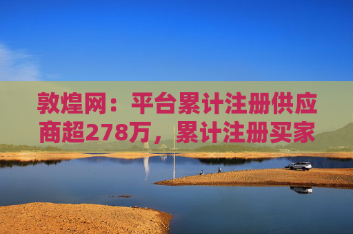 敦煌网:平台累计注册供应商超278万,累计注册买家已超1亿