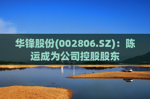 华锋股份(002806.SZ)：陈运成为公司控股股东