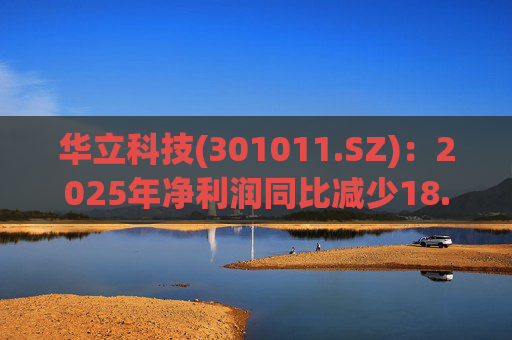 华立科技(301011.SZ)：2025年净利润同比减少18.44% 拟10股派1.5元  第1张