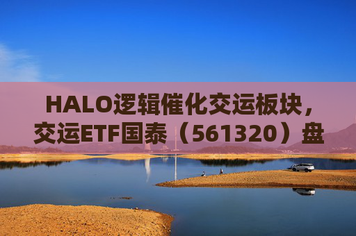 HALO逻辑催化交运板块，交运ETF国泰（561320）盘中涨超1.3%