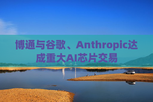 博通与谷歌、Anthropic达成重大AI芯片交易