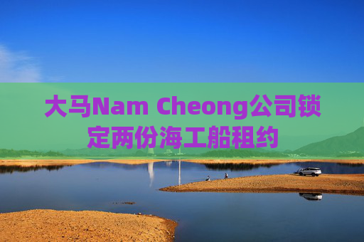 大马Nam Cheong公司锁定两份海工船租约