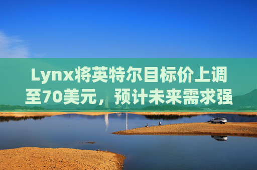 Lynx将英特尔目标价上调至70美元，预计未来需求强劲