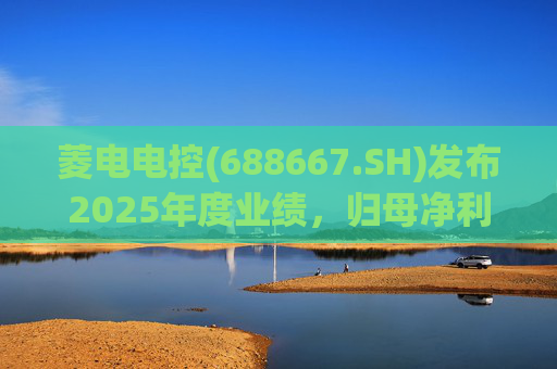 菱电电控(688667.SH)发布2025年度业绩，归母净利润1.36亿元，同比增长750.56%