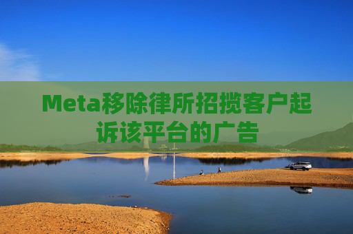 Meta移除律所招揽客户起诉该平台的广告