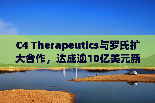C4 Therapeutics与罗氏扩大合作，达成逾10亿美元新癌症药物协议