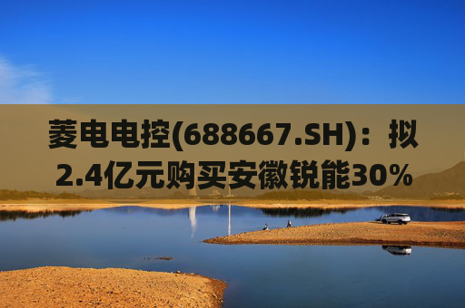菱电电控(688667.SH)：拟2.4亿元购买安徽锐能30%股权 将通过其进入BMS（电池管理系统）领域