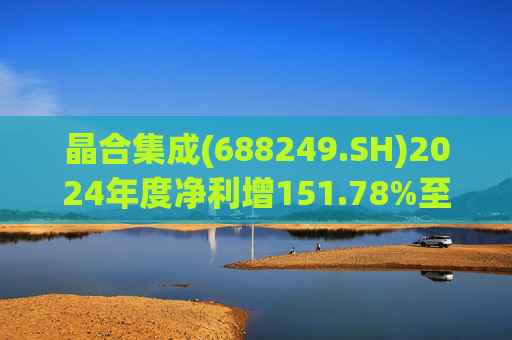 晶合集成(688249.SH)2024年度净利增151.78%至5.33亿元  拟10派1元