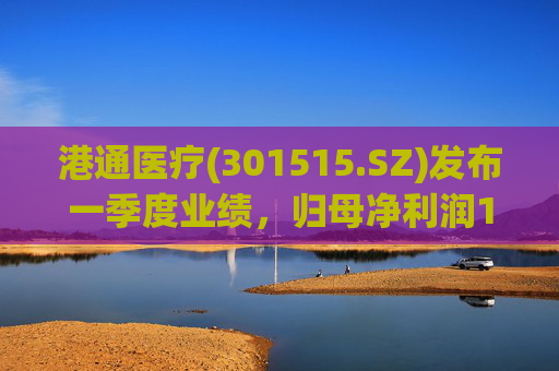 港通医疗(301515.SZ)发布一季度业绩，归母净利润157.9万元，同比下降85.25%