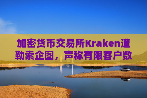 加密货币交易所Kraken遭勒索企图，声称有限客户数据被访问