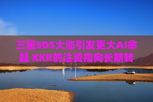 三星SDS大涨引发更大AI命题 KKR的注资指向长期转型
