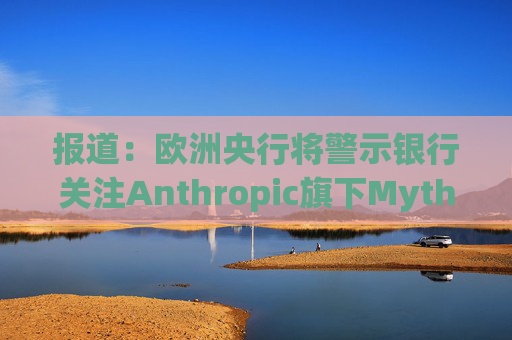 报道：欧洲央行将警示银行关注Anthropic旗下Mythos模型风险