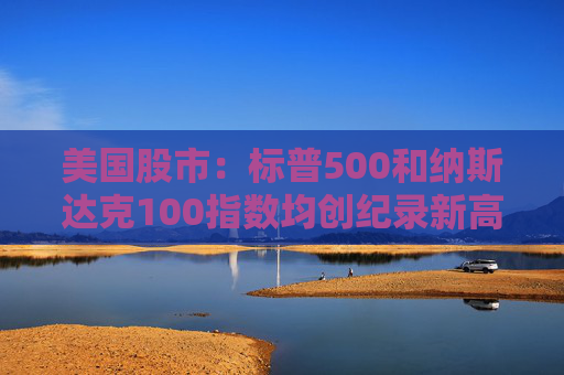 美国股市：标普500和纳斯达克100指数均创纪录新高 停火憧憬推升涨势