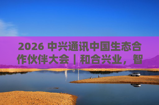 2026 中兴通讯中国生态合作伙伴大会｜和合兴业，智启未来
