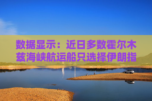 数据显示：近日多数霍尔木兹海峡航运船只选择伊朗指定航线