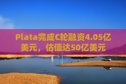 Plata完成C轮融资4.05亿美元,估值达50亿美元 第1张 Plata完成C轮融资4.05亿美元,估值达50亿美元 第1张
