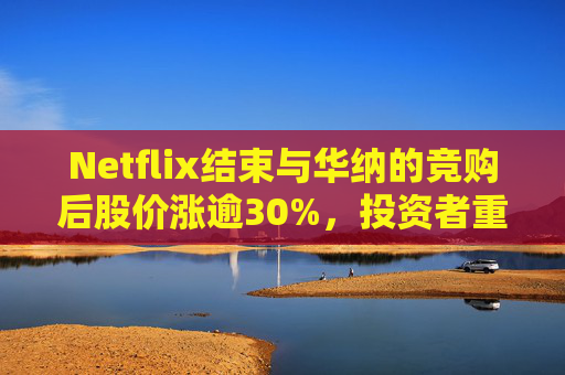 Netflix结束与华纳的竞购后股价涨逾30%，投资者重新聚焦基本面