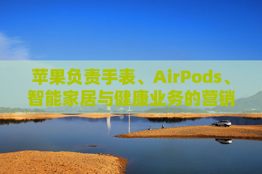 苹果负责手表、AirPods、智能家居与健康业务的营销主管离职