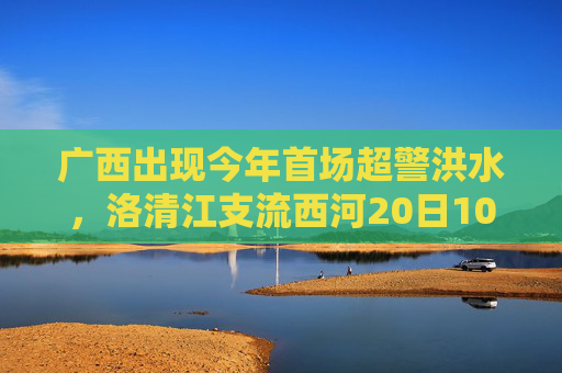广西出现今年首场超警洪水,洛清江支流西河20日10时50分出现超警0.37米洪水