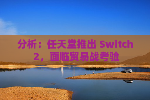 分析：任天堂推出 Switch 2，面临贸易战考验
