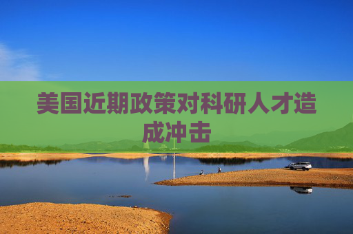 美国近期政策对科研人才造成冲击