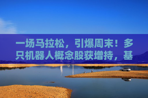 一场马拉松，引爆周末！多只机器人概念股获增持，基金经理：3年100倍！  第1张