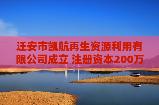 迁安市凯航再生资源利用有限公司成立 注册资本200万人民币