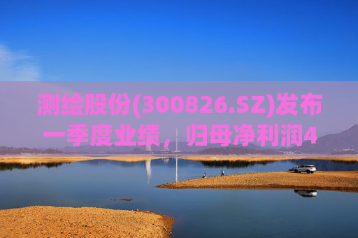 测绘股份(300826.SZ)发布一季度业绩，归母净利润483.07万元，下降14.11%