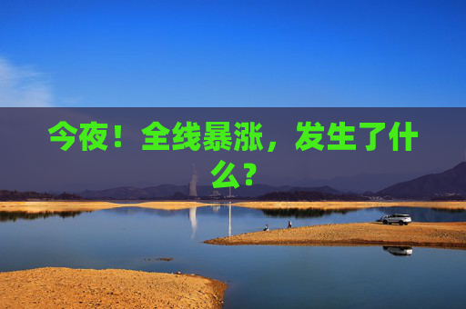 今夜！全线暴涨，发生了什么？