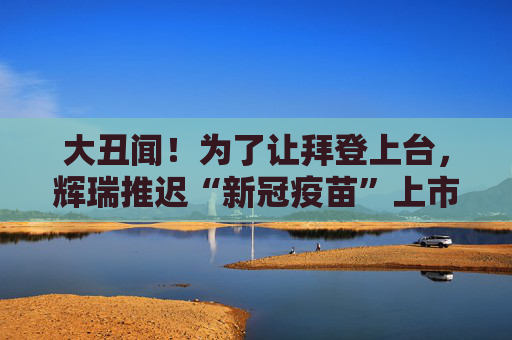 大丑闻!为了让拜登上台,辉瑞推迟“新冠疫苗”上市?