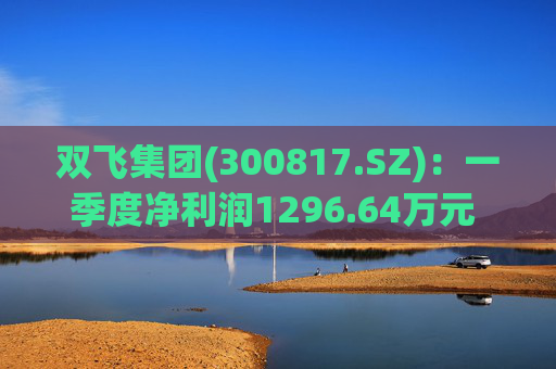 双飞集团(300817.SZ)：一季度净利润1296.64万元 同比下降0.80%