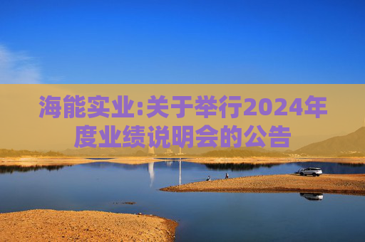 海能实业:关于举行2024年度业绩说明会的公告