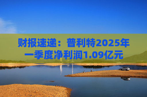财报速递:普利特2025年一季度净利润1.09亿元