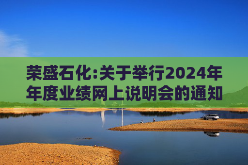荣盛石化:关于举行2024年年度业绩网上说明会的通知