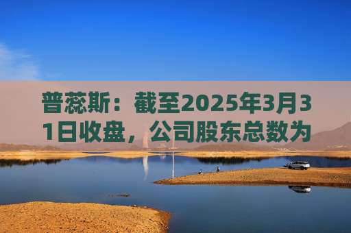 普蕊斯：截至2025年3月31日收盘，公司股东总数为9,696户