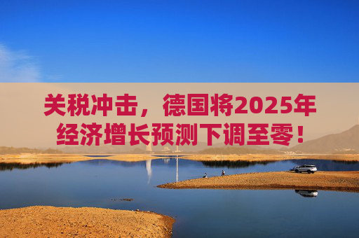 关税冲击,德国将2025年经济增长预测下调至零! 第1张 关税冲击,德国将2025年经济增长预测下调至零! 第1张